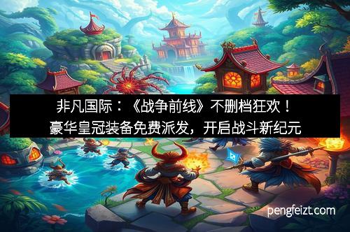 非凡国际：《战争前线》不删档狂欢！豪华皇冠装备免费派发，开启战斗新纪元