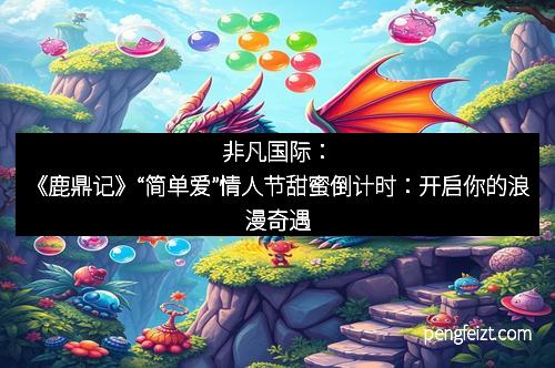 非凡国际：《鹿鼎记》“简单爱”情人节甜蜜倒计时：开启你的浪漫奇遇