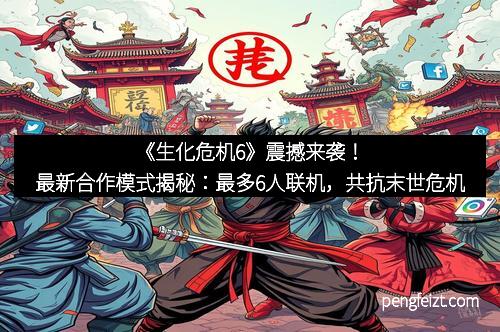《生化危机6》震撼来袭！最新合作模式揭秘：最多6人联机，共抗末世危机