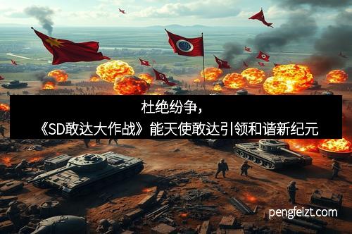 杜绝纷争，《SD敢达大作战》能天使敢达引领和谐新纪元