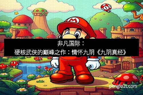 非凡国际：硬核武侠的巅峰之作：情怀九阴《九阴真经》