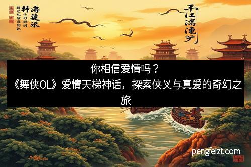 你相信爱情吗？《舞侠OL》爱情天梯神话，探索侠义与真爱的奇幻之旅