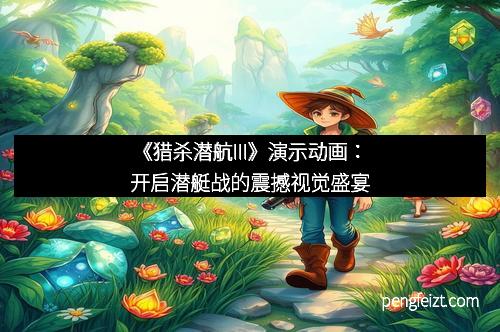 《猎杀潜航III》演示动画：开启潜艇战的震撼视觉盛宴